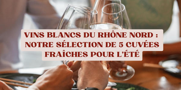 Vins blancs du Rhône Nord : notre sélection de 5 cuvées fraîches pour l'été