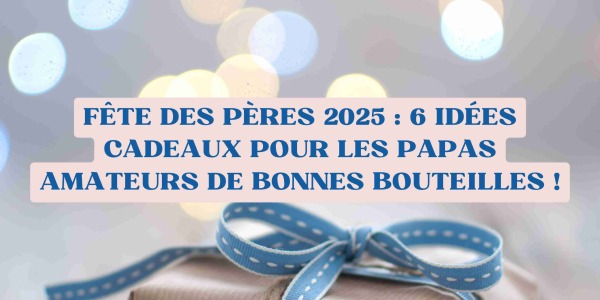 Fête des Pères 2025 : 6 idées cadeaux pour les papas amateurs de bonnes bouteilles !